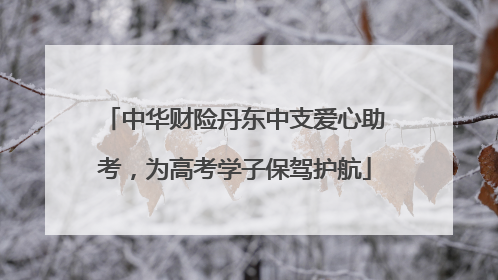 中华财险丹东中支爱心助考，为高考学子保驾护航