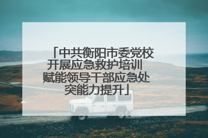 中共衡阳市委党校开展应急救护培训 赋能领导干部应急处突能力提升