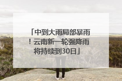 中到大雨局部暴雨！云南新一轮强降雨将持续到30日