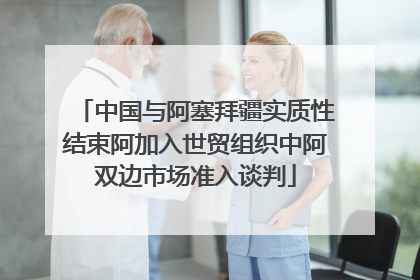 中国与阿塞拜疆实质性结束阿加入世贸组织中阿双边市场准入谈判