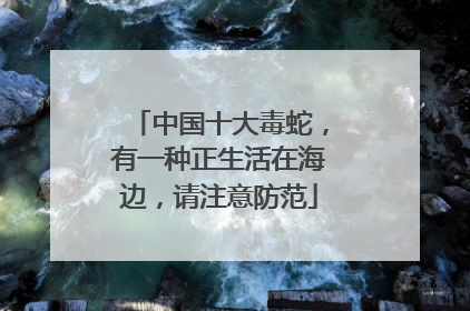 中国十大毒蛇，有一种正生活在海边，请注意防范