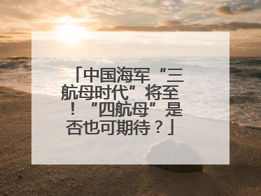 中国海军“三航母时代”将至！“四航母”是否也可期待？