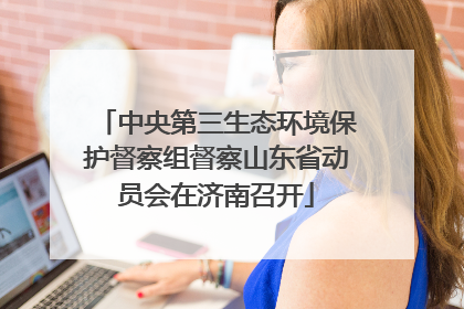 中央第三生态环境保护督察组督察山东省动员会在济南召开