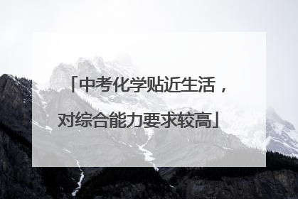 中考化学贴近生活，对综合能力要求较高