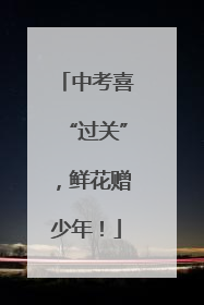 中考喜“过关”，鲜花赠少年！