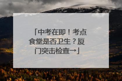 中考在即！考点食堂是否卫生？厦门突击检查→