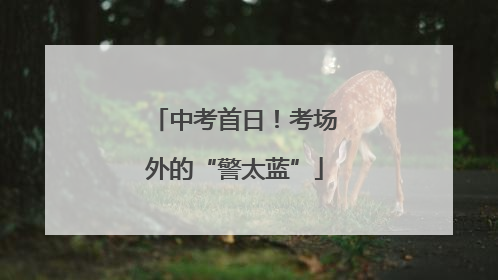 中考首日！考场外的“警太蓝”