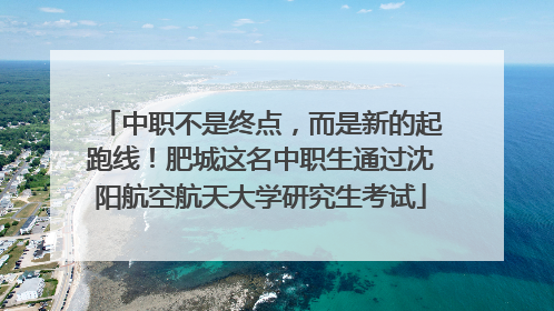 中职不是终点，而是新的起跑线！肥城这名中职生通过沈阳航空航天大学研究生考试