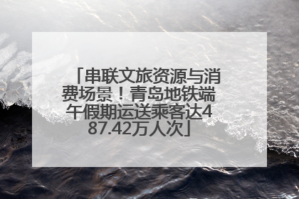串联文旅资源与消费场景！青岛地铁端午假期运送乘客达487.42万人次