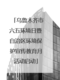 乌鲁木齐市六五环境日暨自治区环境保护宣传教育月活动启动