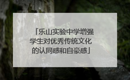 乐山实验中学增强学生对优秀传统文化的认同感和自豪感