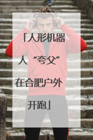 人形机器人“夸父”在合肥户外开跑