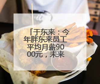 于东来：今年胖东来员工平均月薪9000元，未来员工年假将不低于40天