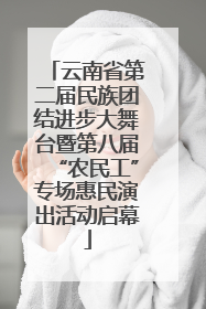 云南省第二届民族团结进步大舞台暨第八届“农民工”专场惠民演出活动启幕