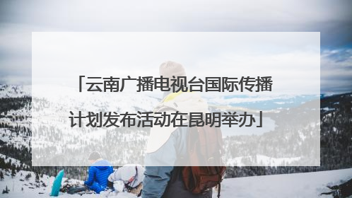 云南广播电视台国际传播计划发布活动在昆明举办
