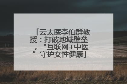 云太医李伯群教授：打破地域壁垒，“互联网+中医”守护女性健康
