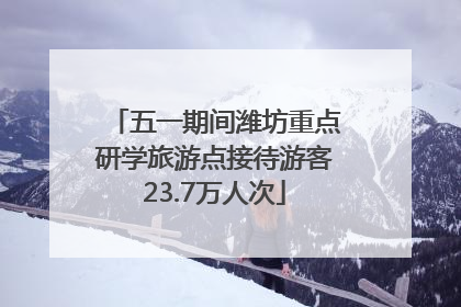 五一期间潍坊重点研学旅游点接待游客23.7万人次