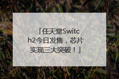 任天堂Switch2今日发售，芯片实现三大突破！