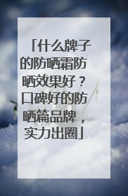 什么牌子的防晒霜防晒效果好？口碑好的防晒篇品牌，实力出圈