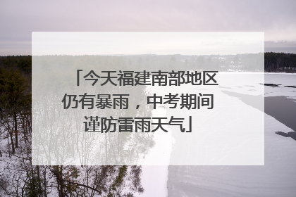 今天福建南部地区仍有暴雨，中考期间谨防雷雨天气