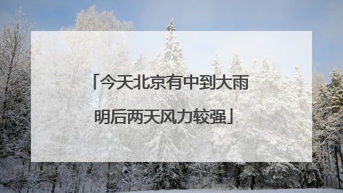 今天北京有中到大雨 明后两天风力较强