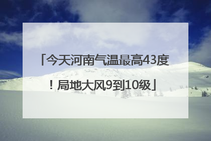 今天河南气温最高43度！局地大风9到10级