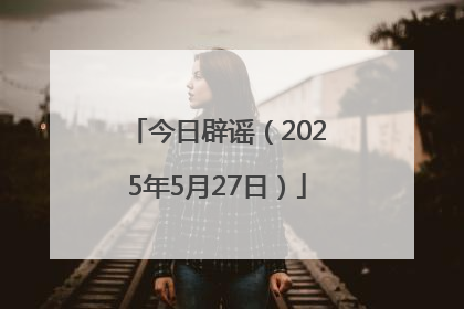 今日辟谣（2025年5月27日）