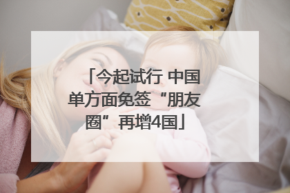 今起试行 中国单方面免签“朋友圈”再增4国