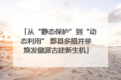从“静态保护”到“动态利用” 黟县多措并举焕发徽派古建新生机