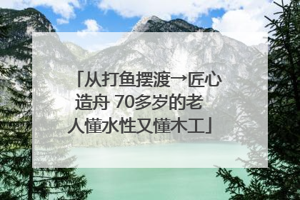 从打鱼摆渡→匠心造舟 70多岁的老人懂水性又懂木工