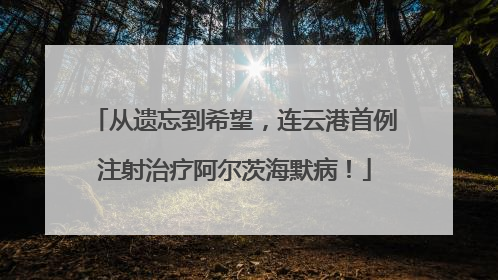 从遗忘到希望，连云港首例注射治疗阿尔茨海默病！