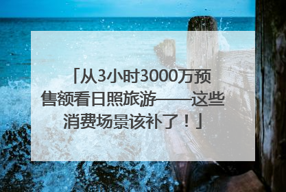 从3小时3000万预售额看日照旅游——这些消费场景该补了！