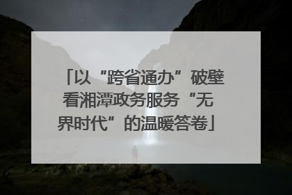 以“跨省通办”破壁 看湘潭政务服务“无界时代”的温暖答卷