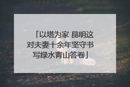 以塔为家 昆明这对夫妻十余年坚守书写绿水青山答卷