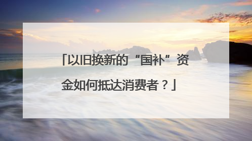 以旧换新的“国补”资金如何抵达消费者？
