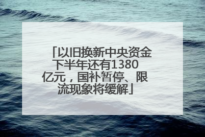 以旧换新中央资金下半年还有1380亿元，国补暂停、限流现象将缓解