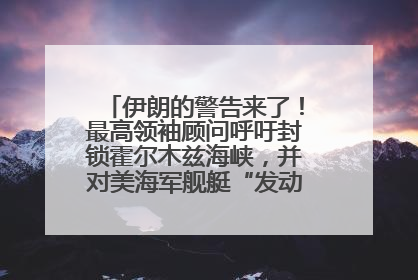 伊朗的警告来了！最高领袖顾问呼吁封锁霍尔木兹海峡，并对美海军舰艇“发动导弹袭击”