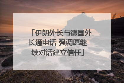伊朗外长与德国外长通电话 强调愿继续对话建立信任