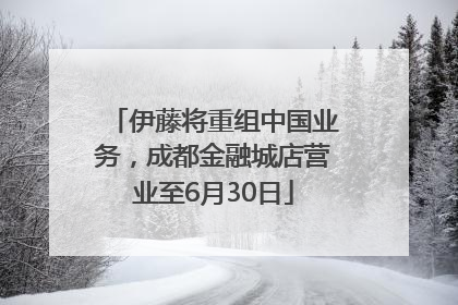 伊藤将重组中国业务，成都金融城店营业至6月30日