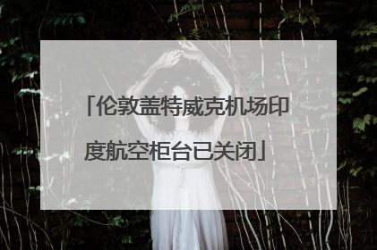 伦敦盖特威克机场印度航空柜台已关闭