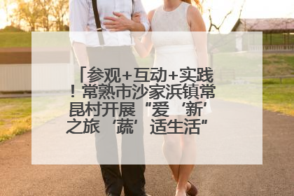 参观+互动+实践！常熟市沙家浜镇常昆村开展“爱‘新’之旅‘蔬’适生活”参观学习活动