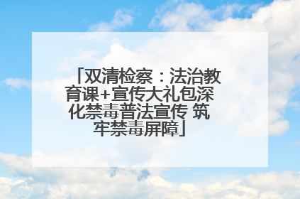 双清检察：法治教育课+宣传大礼包深化禁毒普法宣传 筑牢禁毒屏障