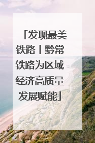 发现最美铁路丨黔常铁路为区域经济高质量发展赋能
