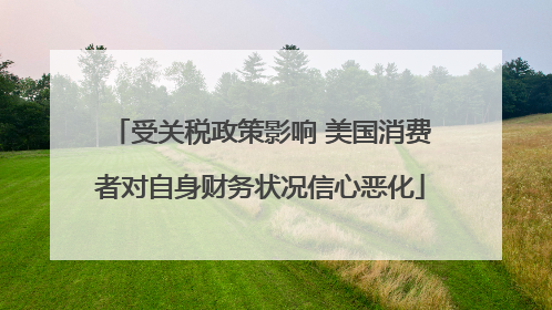 受关税政策影响 美国消费者对自身财务状况信心恶化