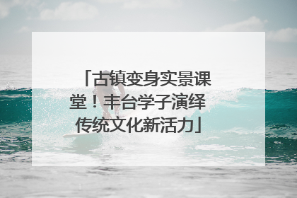 古镇变身实景课堂！丰台学子演绎传统文化新活力