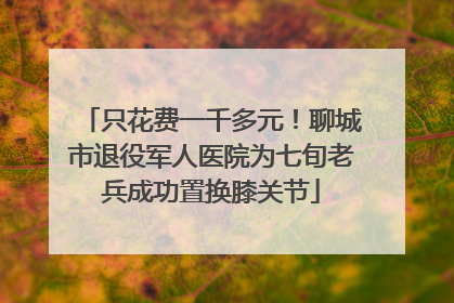 只花费一千多元！聊城市退役军人医院为七旬老兵成功置换膝关节