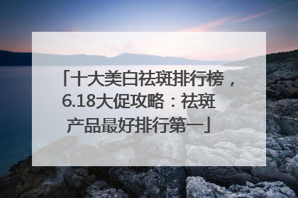 十大美白祛斑排行榜，6.18大促攻略：祛斑产品最好排行第一