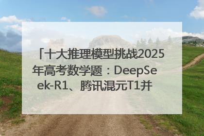 十大推理模型挑战2025年高考数学题：DeepSeek-R1、腾讯混元T1并列第一，马斯克的Grok 3遭遇“滑铁卢”
