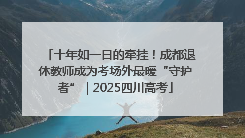 十年如一日的牵挂！成都退休教师成为考场外最暖“守护者”｜2025四川高考