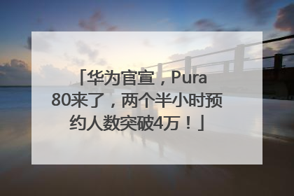 华为官宣，Pura 80来了，两个半小时预约人数突破4万！